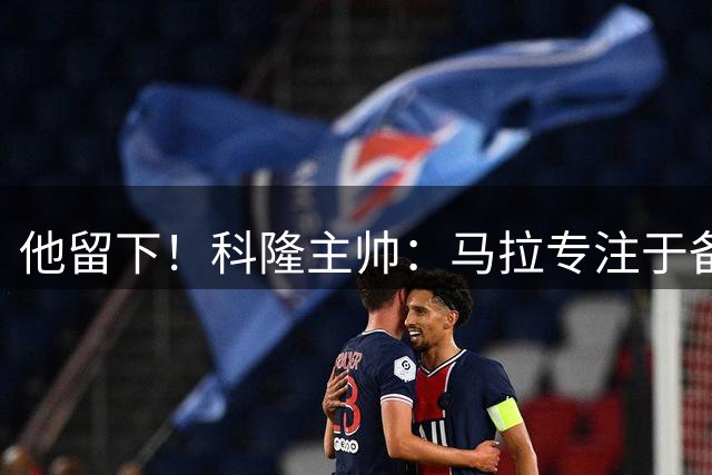 他留下！科隆主帅：马拉专注于备战，新赛季继续为科隆效力