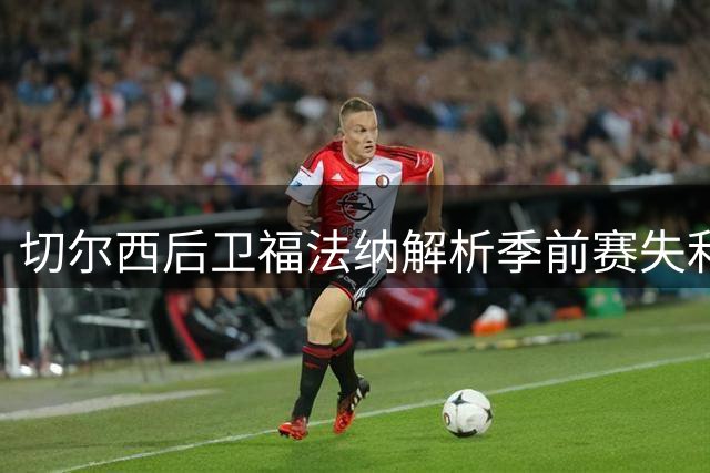 切尔西后卫福法纳解析季前赛失利：德比战意义非凡但仍需改进