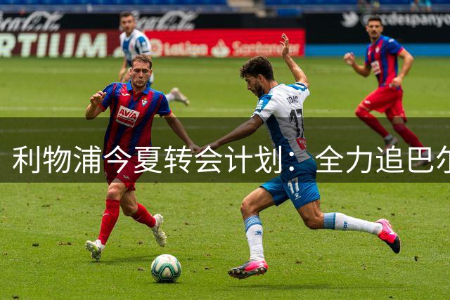 利物浦今夏转会计划：全力追巴尔科拉，萨拉赫接班人争夺战打响