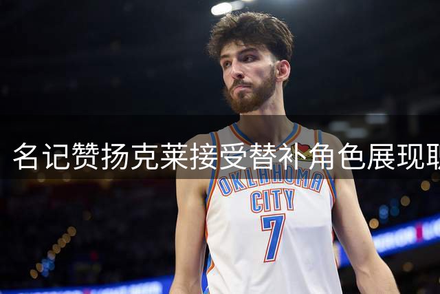 名记赞扬克莱接受替补角色展现职业素养