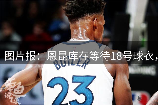 图片报：恩昆库在等待18号球衣，现号码主人萨尼会“让出来”