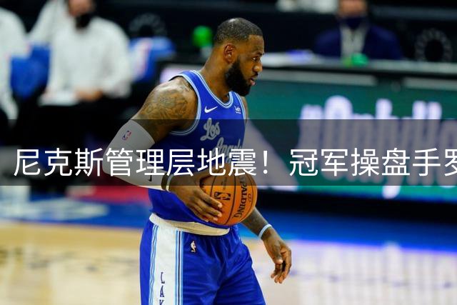 尼克斯管理层地震！冠军操盘手罗萨斯正式离任 下一站成谜