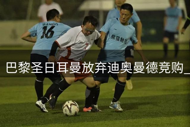 巴黎圣日耳曼放弃迪奥曼德竞购 1.2亿欧标价被指严重溢价