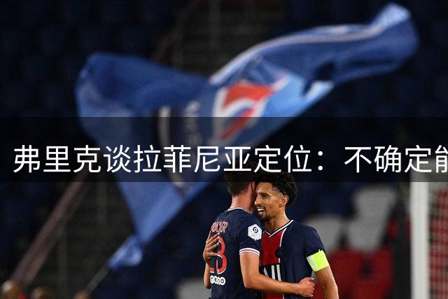 弗里克谈拉菲尼亚定位：不确定能否担任正印中锋