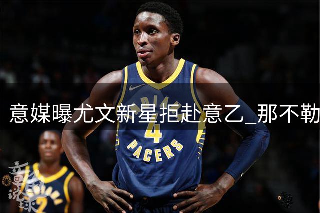 意媒曝尤文新星拒赴意乙 那不勒斯欲半路截胡