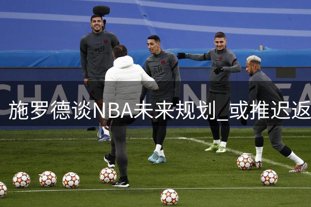 施罗德谈NBA未来规划 或推迟返乡计划争取千万合约