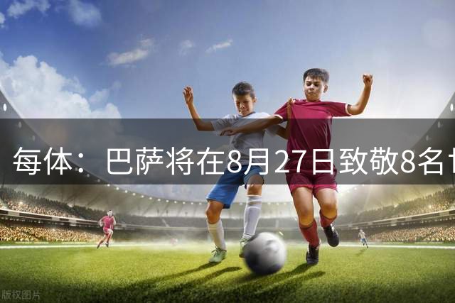每体：巴萨将在8月27日致敬8名世界杯冠军球员