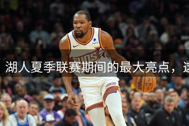 湖人夏季联赛期间的最大亮点，这样的表现还不能拿到双向合同？