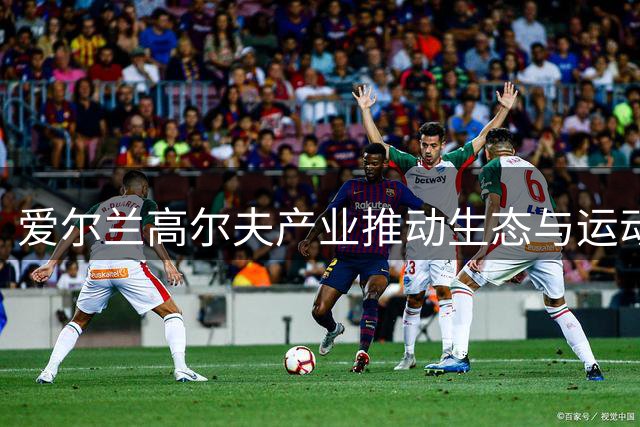 爱尔兰高尔夫产业推动生态与运动协调发展