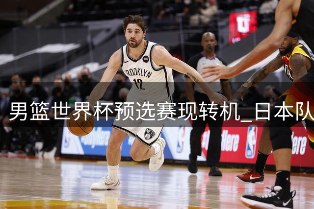 男篮世界杯预选赛现转机 日本队赛程利好中国男篮出线前景