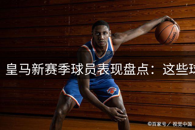 皇马新赛季球员表现盘点：这些球星谁最耀眼？