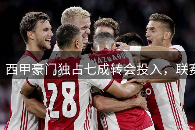 西甲豪门独占七成转会投入，联赛贫富差距显著