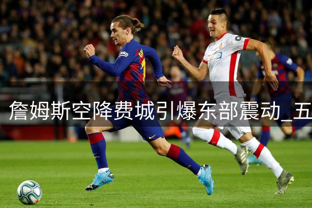 詹姆斯空降费城引爆东部震动 五大球星集体失眠为哪般？