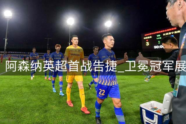 阿森纳英超首战告捷 卫冕冠军展现五大优势