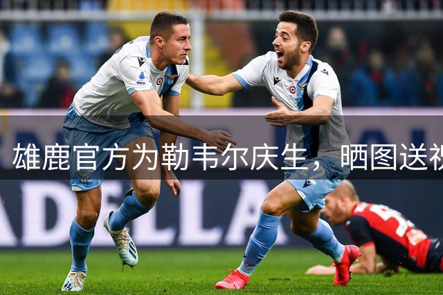 雄鹿官方为勒韦尔庆生，晒图送祝福