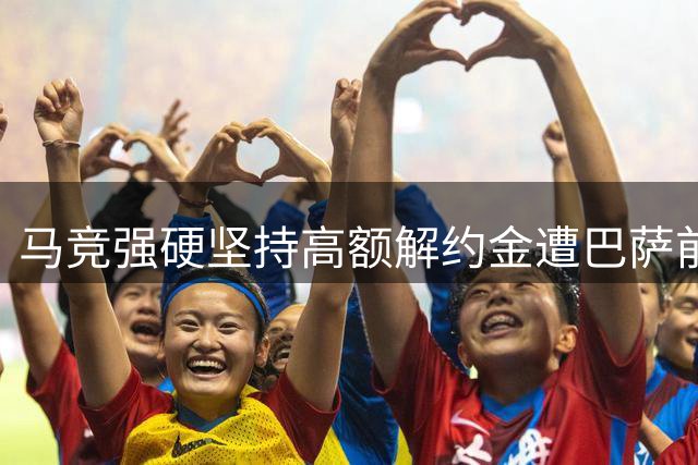 马竞强硬坚持高额解约金遭巴萨前董事批评