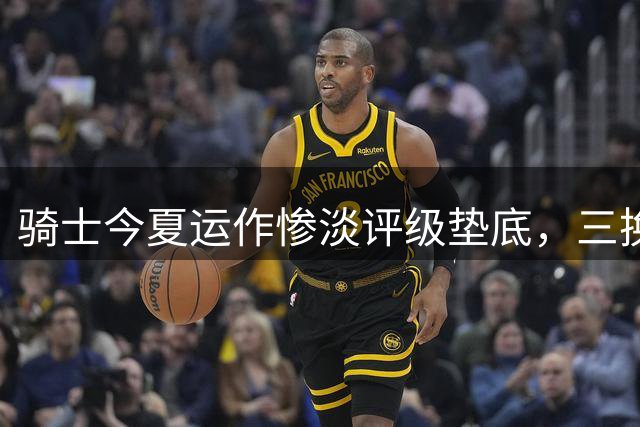 骑士今夏运作惨淡评级垫底，三换一争夺沃特森能否扭转颓势？