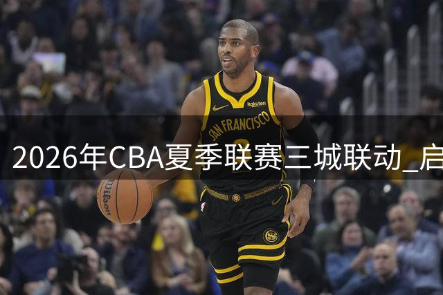 2026年CBA夏季联赛三城联动 启东库尔勒青岛点燃篮球战火