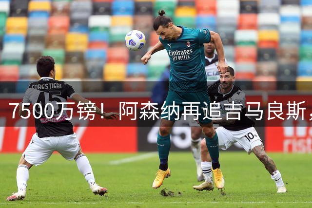 7500万镑！阿森纳再追吉马良斯，巴西中场已告知纽卡想走