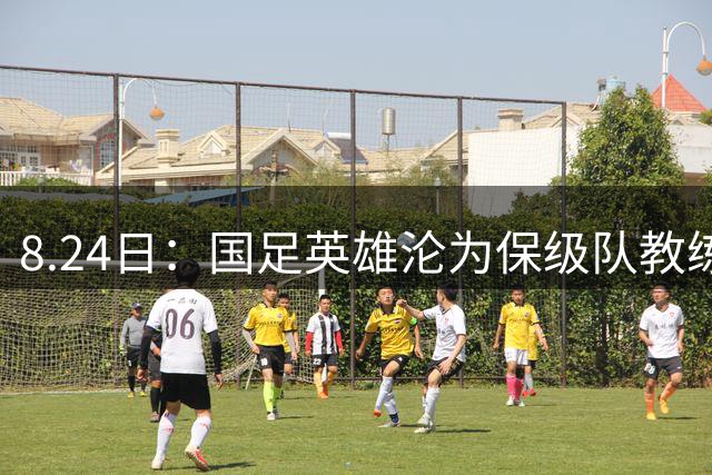 8.24日：国足英雄沦为保级队教练，52岁的他膝盖疼得睡不着，却还在死扛